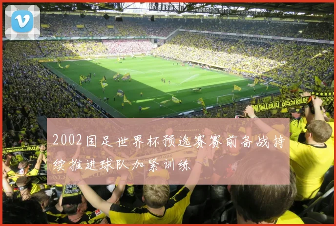 2002国足世界杯预选赛赛前备战持续推进球队加紧训练