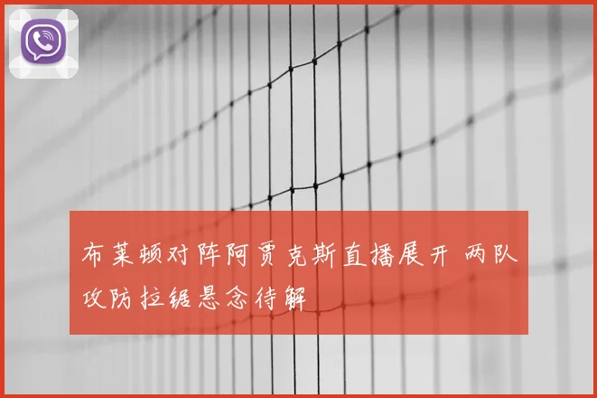 布莱顿对阵阿贾克斯直播展开 两队攻防拉锯悬念待解