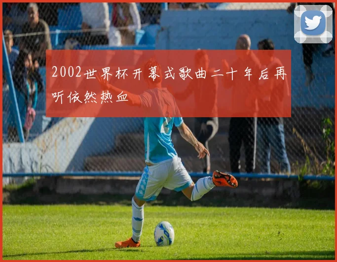 2002世界杯开幕式歌曲二十年后再听依然热血