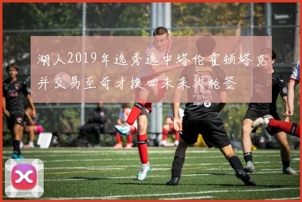 湖人2019年选秀选中塔伦霍顿塔克并交易至奇才换回未来次轮签