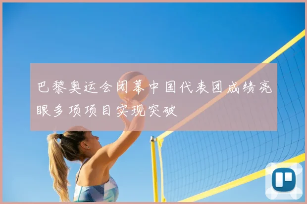 巴黎奥运会闭幕中国代表团成绩亮眼多项项目实现突破