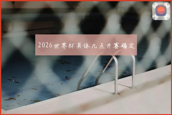 2026世界杯具体几点开赛确定
