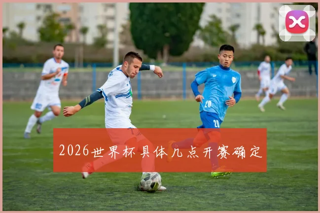 2026世界杯具体几点开赛确定