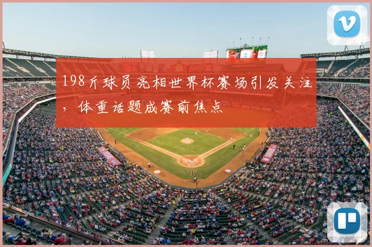 198斤球员亮相世界杯赛场引发关注,体重话题成赛前焦点