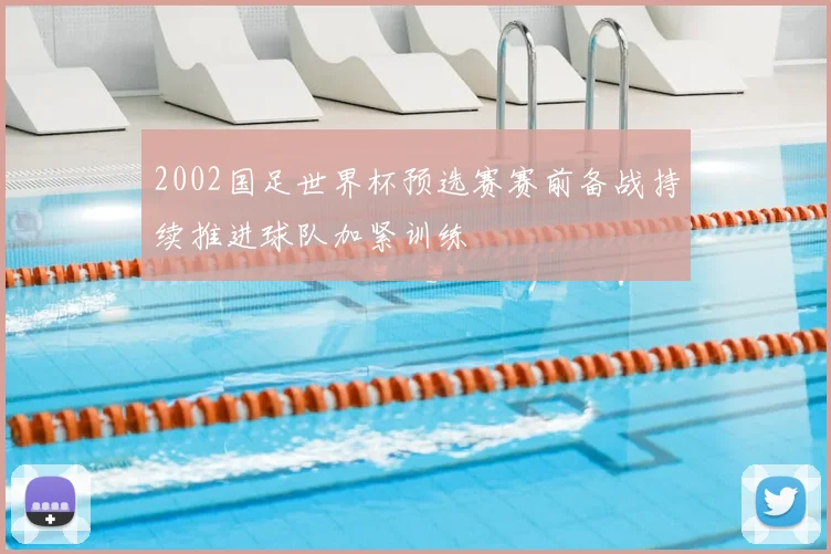 2002国足世界杯预选赛赛前备战持续推进球队加紧训练