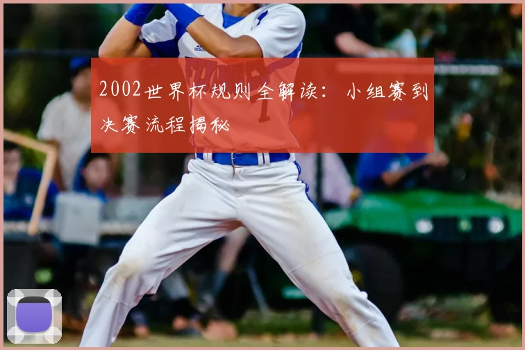 2002世界杯规则全解读:小组赛到决赛流程揭秘