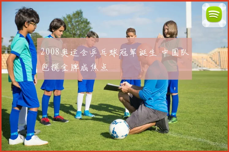 2008奥运会乒乓球冠军诞生 中国队包揽金牌成焦点