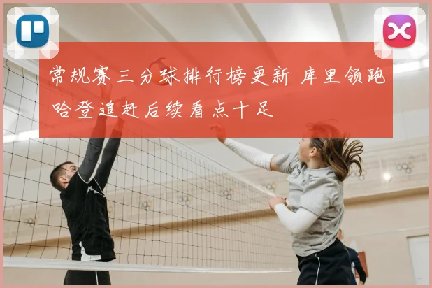 常规赛三分球排行榜更新 库里领跑 哈登追赶后续看点十足
