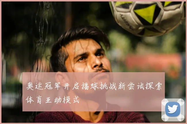 奥运冠军开启播球挑战新尝试探索体育互动模式