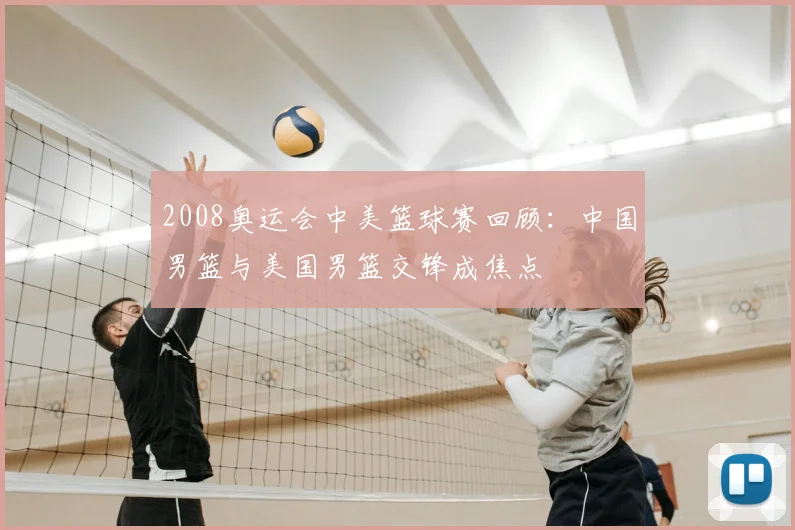 2008奥运会中美篮球赛回顾：中国男篮与美国男篮交锋成焦点