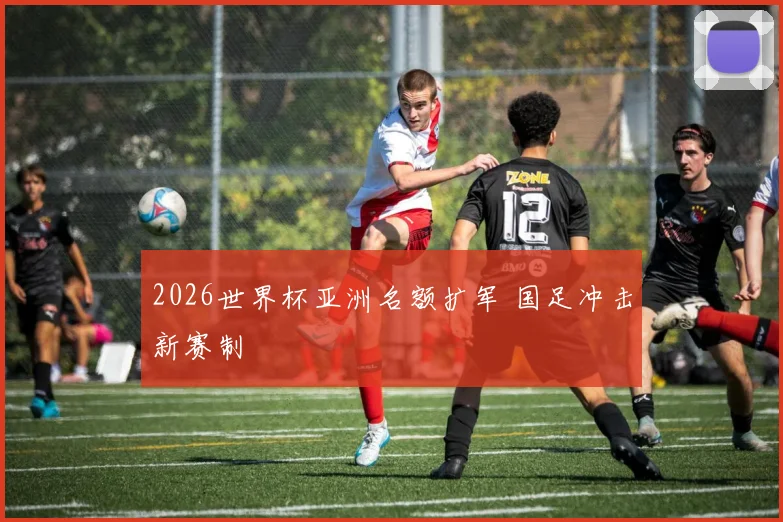 2026世界杯亚洲名额扩军 国足冲击新赛制