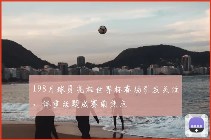 198斤球员亮相世界杯赛场引发关注,体重话题成赛前焦点