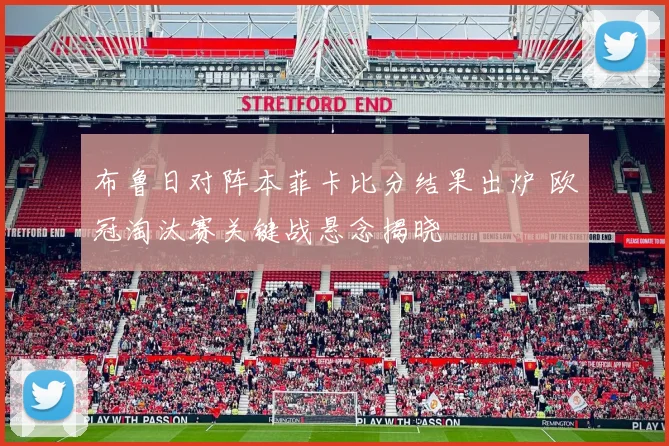 布鲁日对阵本菲卡比分结果出炉 欧冠淘汰赛关键战悬念揭晓
