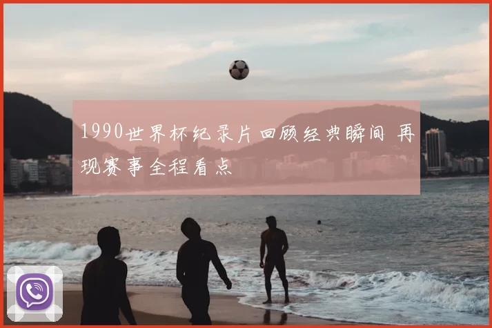 1990世界杯纪录片回顾经典瞬间 再现赛事全程看点