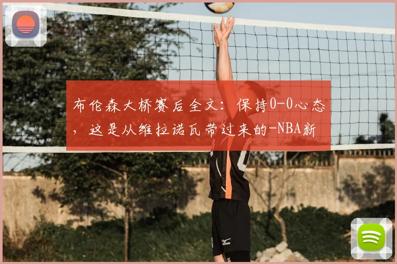 布伦森大桥赛后全文：保持0-0心态，这是从维拉诺瓦带过来的-NBA新闻