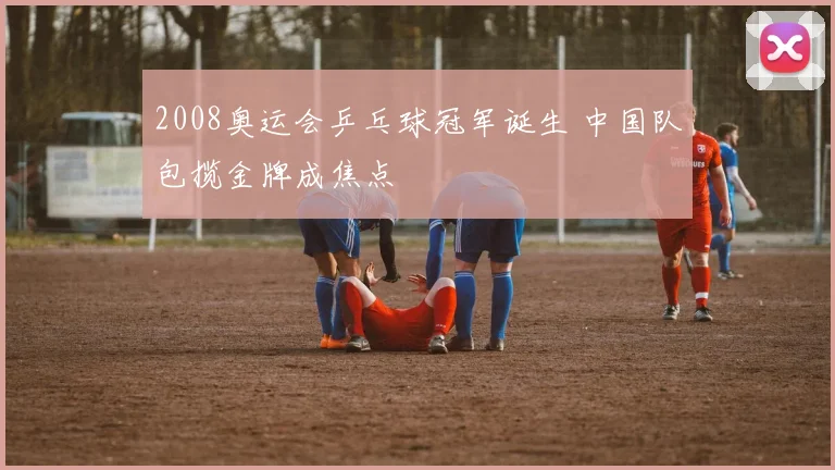 2008奥运会乒乓球冠军诞生 中国队包揽金牌成焦点