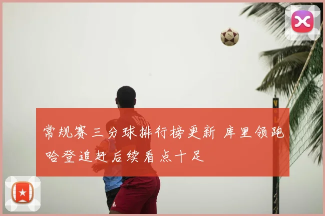 常规赛三分球排行榜更新 库里领跑 哈登追赶后续看点十足