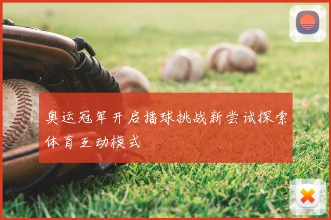 奥运冠军开启播球挑战新尝试探索体育互动模式
