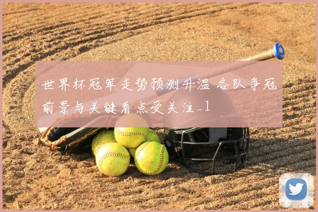 世界杯冠军走势预测升温 各队争冠前景与关键看点受关注_1