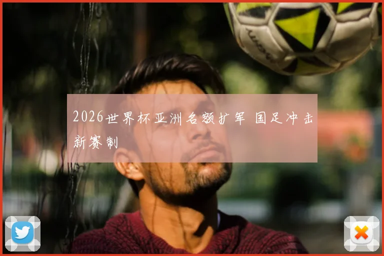 2026世界杯亚洲名额扩军 国足冲击新赛制