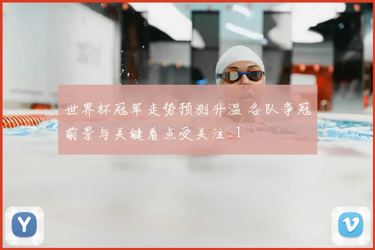 世界杯冠军走势预测升温 各队争冠前景与关键看点受关注_1