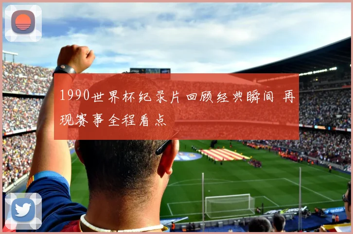 1990世界杯纪录片回顾经典瞬间 再现赛事全程看点