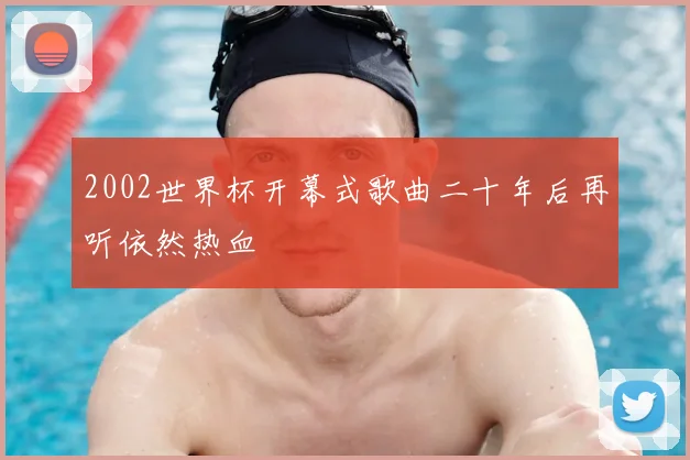 2002世界杯开幕式歌曲二十年后再听依然热血