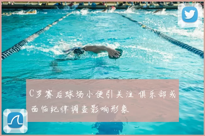 C罗赛后球场小便引关注 俱乐部或面临纪律调查影响形象