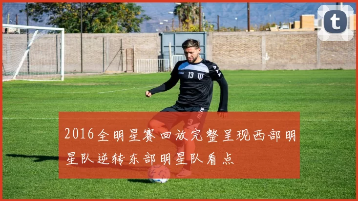 2016全明星赛回放完整呈现西部明星队逆转东部明星队看点