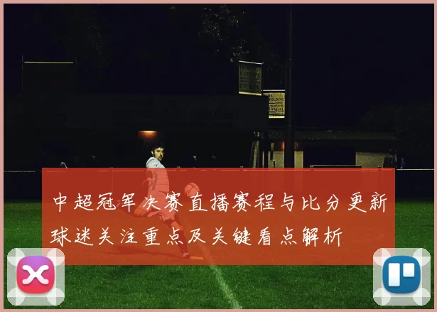 中超冠军决赛直播赛程与比分更新球迷关注重点及关键看点解析