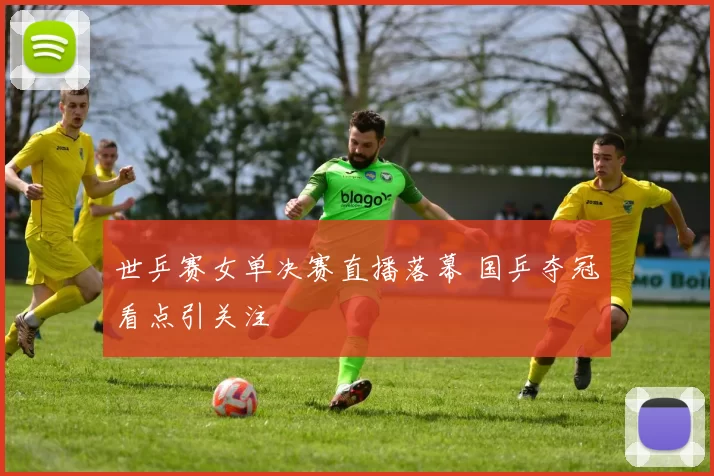 世乒赛女单决赛直播落幕 国乒夺冠看点引关注