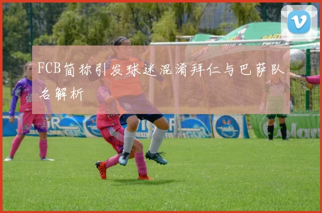 FCB简称引发球迷混淆拜仁与巴萨队名解析