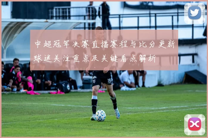 中超冠军决赛直播赛程与比分更新球迷关注重点及关键看点解析