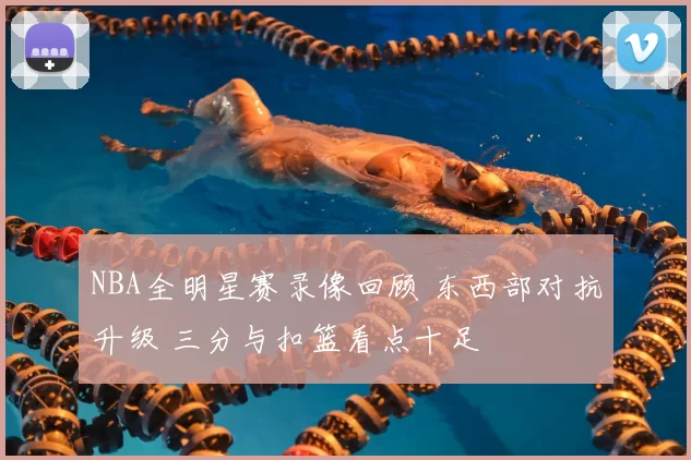 NBA全明星赛录像回顾 东西部对抗升级 三分与扣篮看点十足