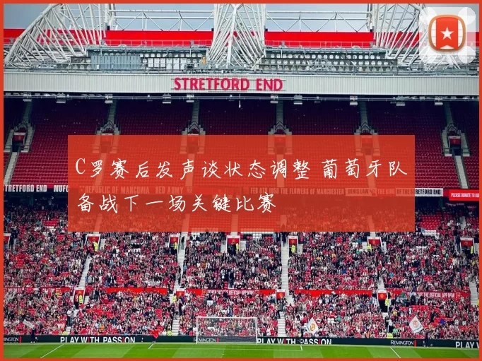 C罗赛后发声谈状态调整 葡萄牙队备战下一场关键比赛