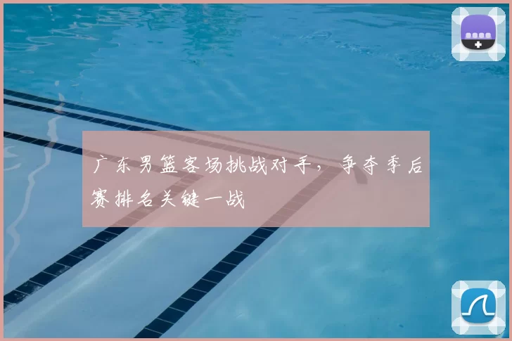 广东男篮客场挑战对手，争夺季后赛排名关键一战