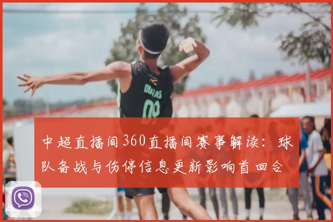中超直播间360直播间赛事解读:球队备战与伤停信息更新影响首回合对位情况
